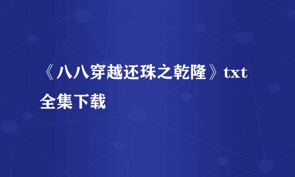 《八八穿越还珠之乾隆》txt全集下载