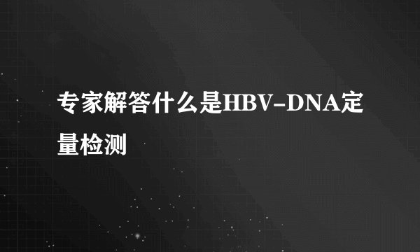 专家解答什么是HBV-DNA定量检测