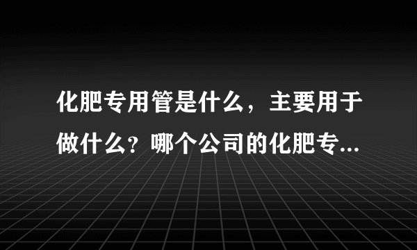 化肥专用管是什么，主要用于做什么？哪个公司的化肥专用管质量好？