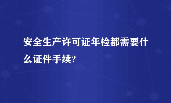 安全生产许可证年检都需要什么证件手续?