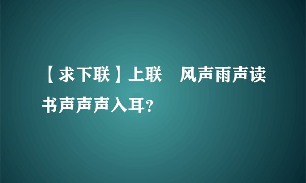 【求下联】上联﹕风声雨声读书声声声入耳？