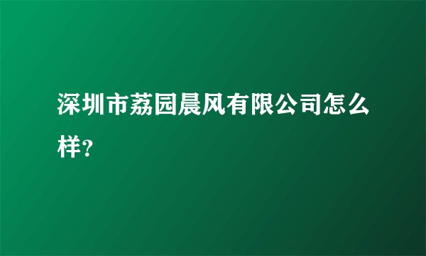 深圳市荔园晨风有限公司怎么样？