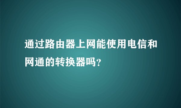 通过路由器上网能使用电信和网通的转换器吗？
