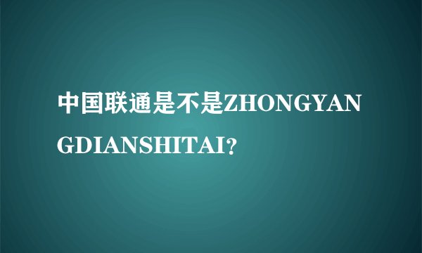 中国联通是不是ZHONGYANGDIANSHITAI？