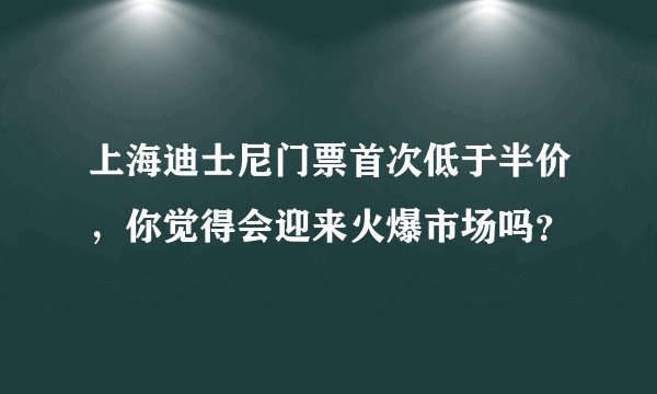 上海迪士尼门票首次低于半价，你觉得会迎来火爆市场吗？