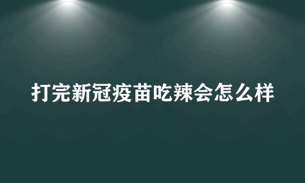 打完新冠疫苗吃辣会怎么样