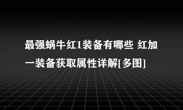 最强蜗牛红1装备有哪些 红加一装备获取属性详解[多图]