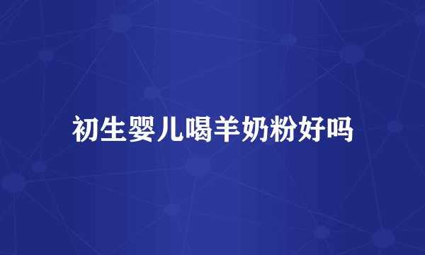 初生婴儿喝羊奶粉好吗
