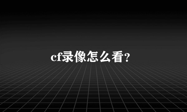 cf录像怎么看？