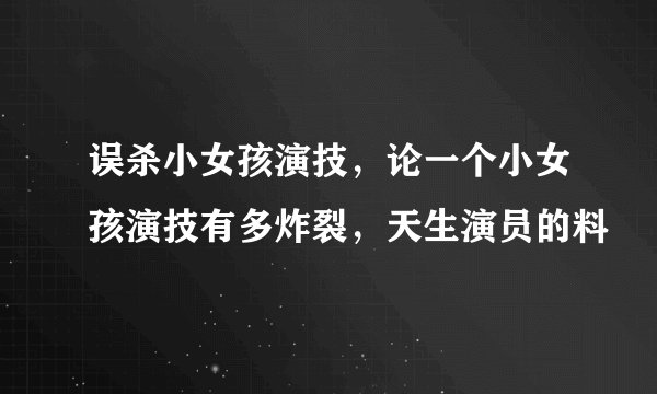 误杀小女孩演技，论一个小女孩演技有多炸裂，天生演员的料