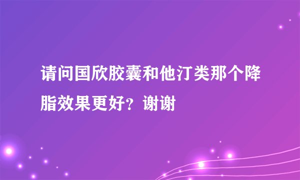 请问国欣胶囊和他汀类那个降脂效果更好？谢谢