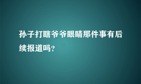 孙子打瞎爷爷眼睛那件事有后续报道吗？