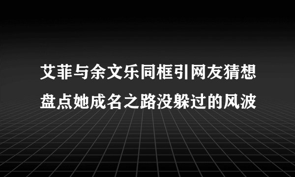 艾菲与余文乐同框引网友猜想盘点她成名之路没躲过的风波