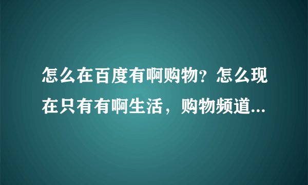 怎么在百度有啊购物？怎么现在只有有啊生活，购物频道在哪里？