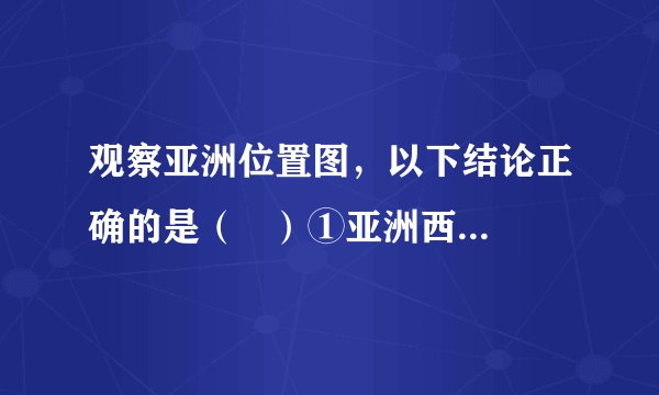 观察亚洲位置图，以下结论正确的是（   ）①亚洲西邻A—欧洲②亚洲位于B—非洲的西南方向③西经60°经线穿越C—亚洲的西部④亚洲濒临D—北冰洋、E—太平洋、F—印度洋A．①②B．②④C．②③D．①④