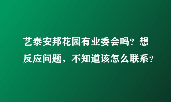 艺泰安邦花园有业委会吗？想反应问题，不知道该怎么联系？