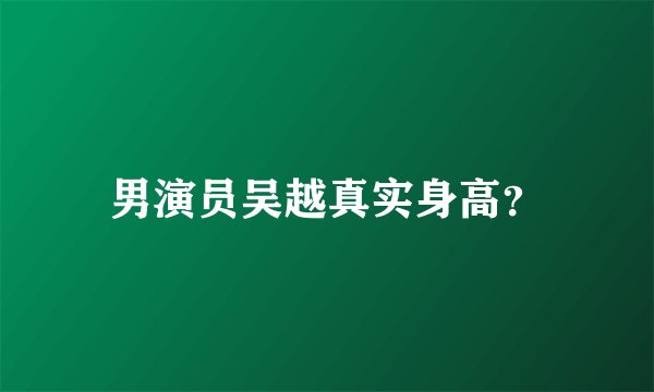 男演员吴越真实身高？