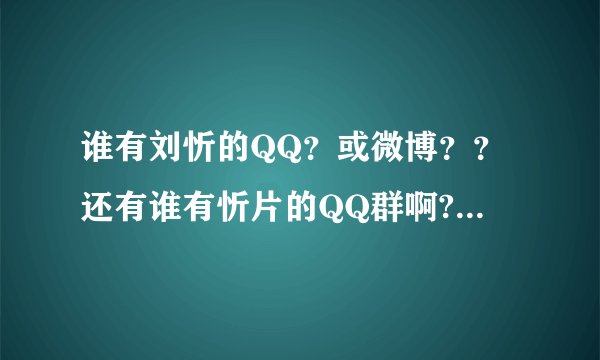 谁有刘忻的QQ？或微博？？还有谁有忻片的QQ群啊??我想加······