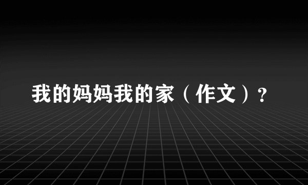 我的妈妈我的家（作文）？