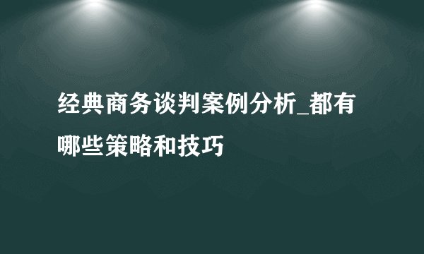 经典商务谈判案例分析_都有哪些策略和技巧