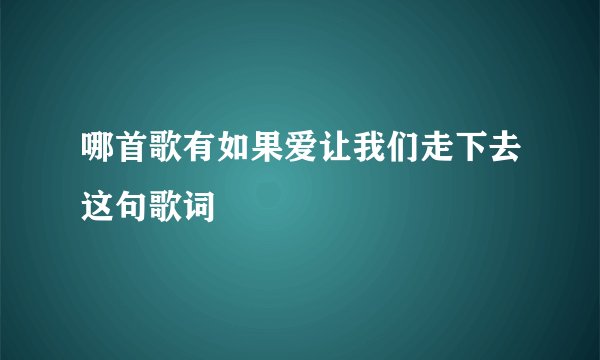 哪首歌有如果爱让我们走下去这句歌词