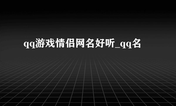 qq游戏情侣网名好听_qq名