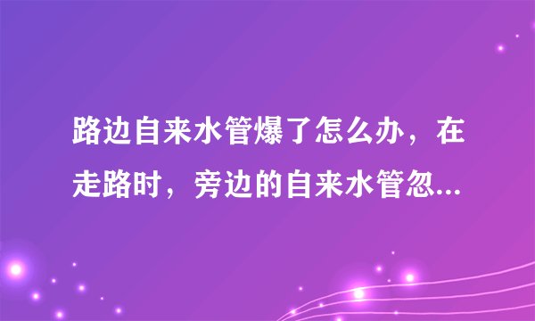 路边自来水管爆了怎么办，在走路时，旁边的自来水管忽然爆了，该怎么办呢