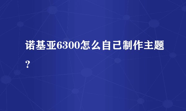诺基亚6300怎么自己制作主题？