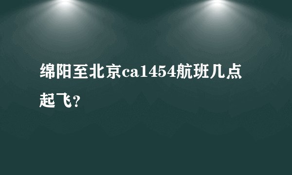 绵阳至北京ca1454航班几点起飞？