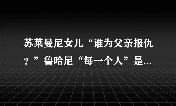 苏莱曼尼女儿“谁为父亲报仇？”鲁哈尼“每一个人”是否为官话？