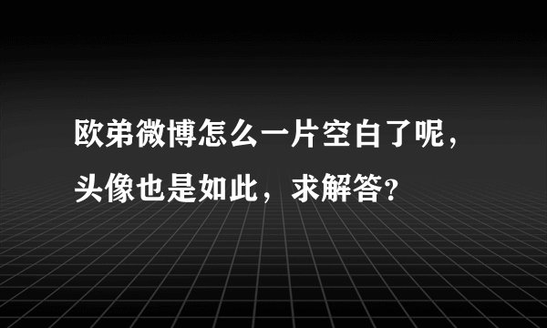 欧弟微博怎么一片空白了呢，头像也是如此，求解答？