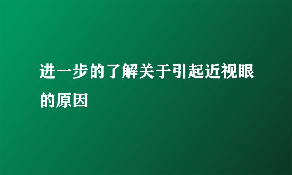 进一步的了解关于引起近视眼的原因