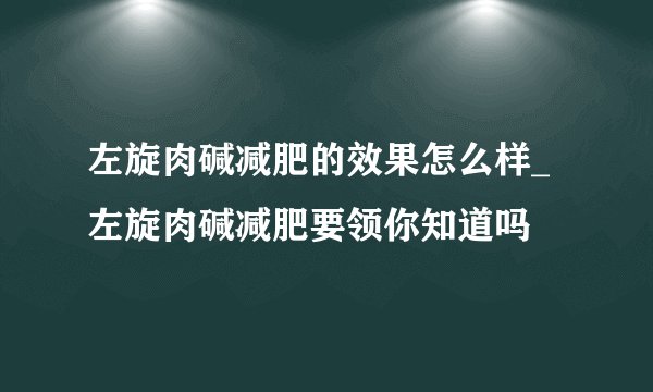 左旋肉碱减肥的效果怎么样_左旋肉碱减肥要领你知道吗