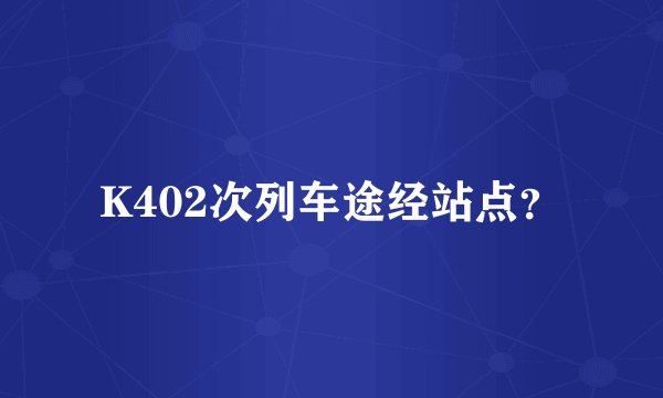 K402次列车途经站点？