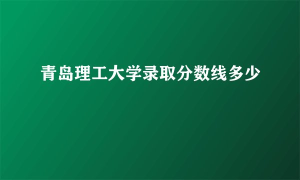 青岛理工大学录取分数线多少