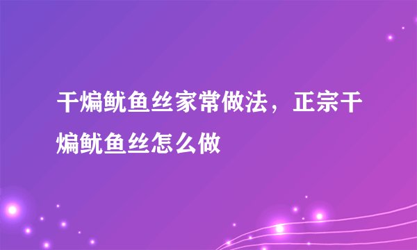 干煸鱿鱼丝家常做法,正宗干煸鱿鱼丝怎么做