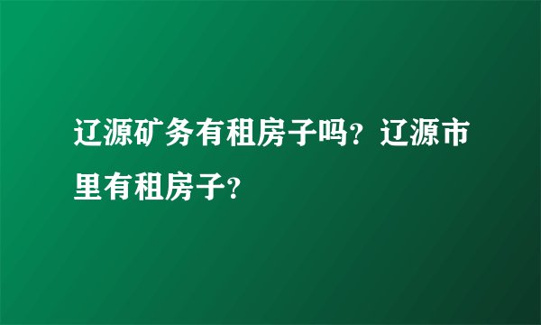 辽源矿务有租房子吗？辽源市里有租房子？