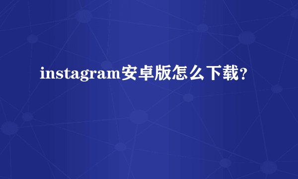 instagram安卓版怎么下载？
