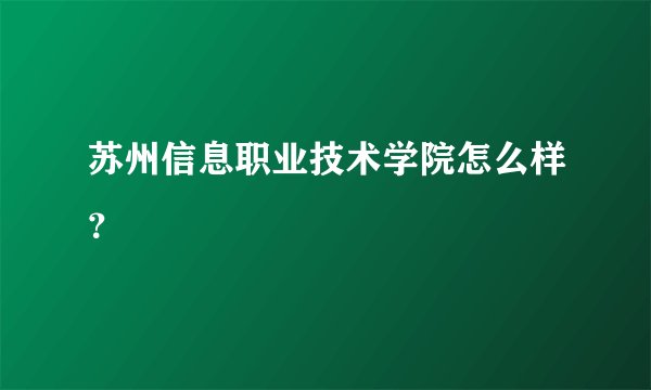 苏州信息职业技术学院怎么样？