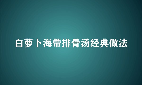 白萝卜海带排骨汤经典做法