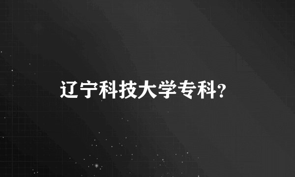 辽宁科技大学专科？
