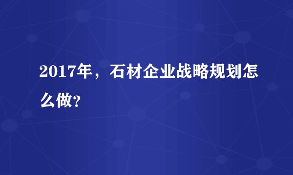 2017年，石材企业战略规划怎么做？