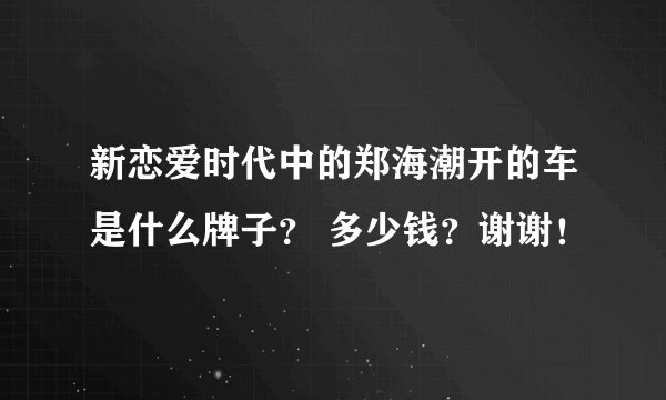 新恋爱时代中的郑海潮开的车是什么牌子？ 多少钱？谢谢！