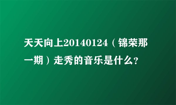天天向上20140124（锦荣那一期）走秀的音乐是什么？