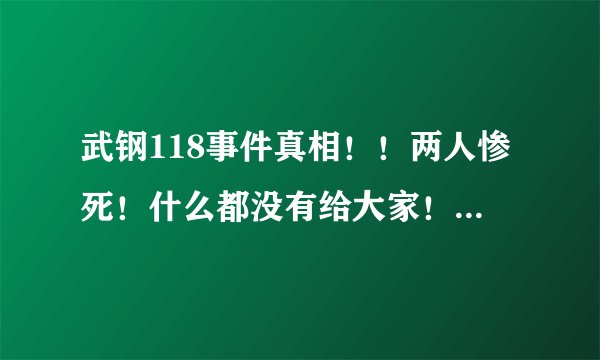 武钢118事件真相！！两人惨死！什么都没有给大家！！公平公正！！死 都要死清白！！