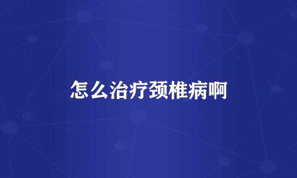 怎么治疗颈椎病啊