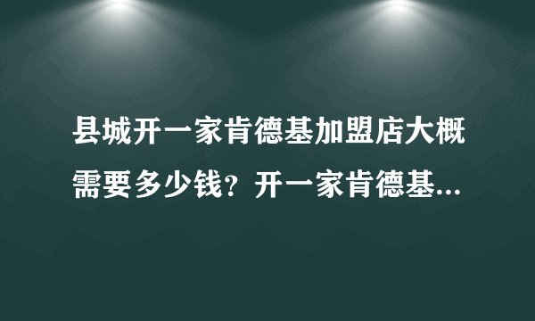 县城开一家肯德基加盟店大概需要多少钱？开一家肯德基加盟店需要哪些条件？