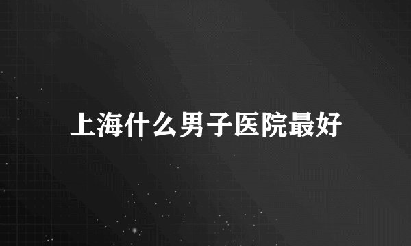上海什么男子医院最好