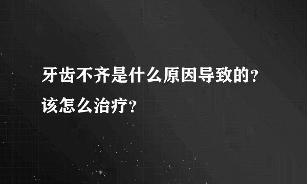牙齿不齐是什么原因导致的？该怎么治疗？