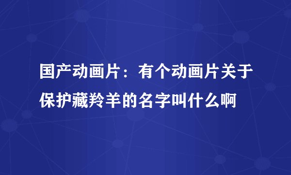 国产动画片：有个动画片关于保护藏羚羊的名字叫什么啊
